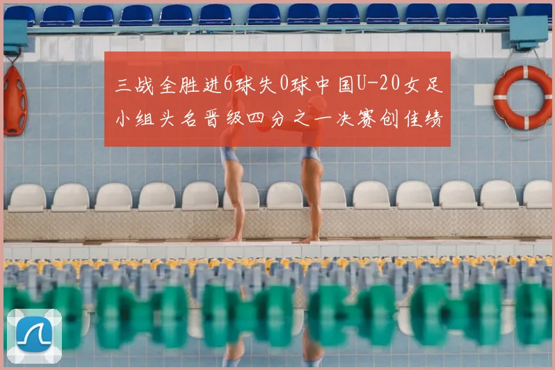 三战全胜进6球失0球中国U-20女足小组头名晋级四分之一决赛创佳绩