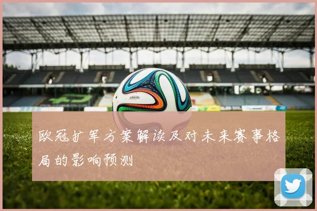 欧冠扩军方案解读及对未来赛事格局的影响预测