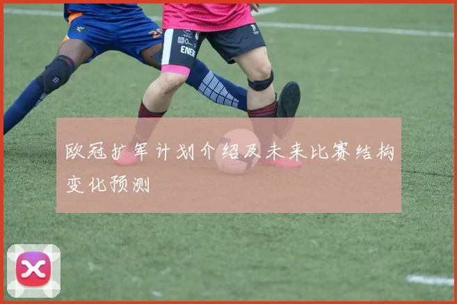 欧冠扩军计划介绍及未来比赛结构变化预测