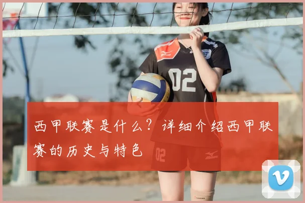 西甲联赛是什么？详细介绍西甲联赛的历史与特色