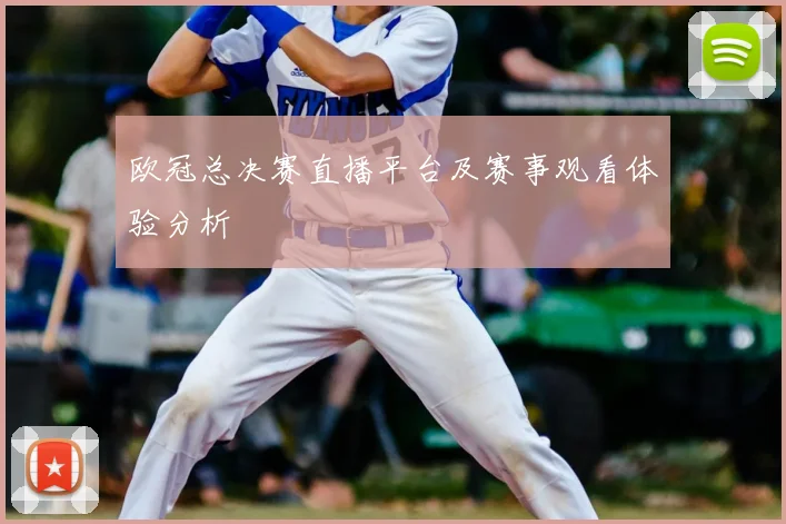 欧冠总决赛直播平台及赛事观看体验分析