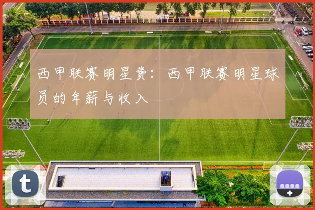 西甲联赛明星费：西甲联赛明星球员的年薪与收入