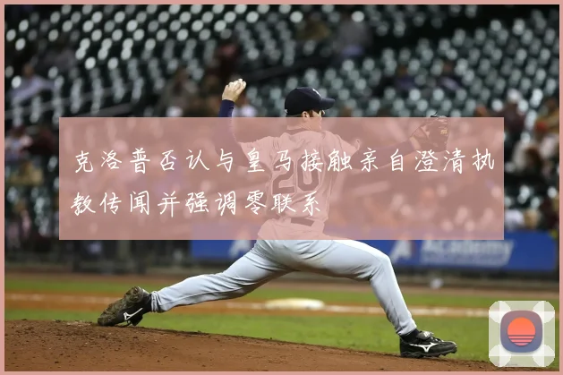 克洛普否认与皇马接触亲自澄清执教传闻并强调零联系