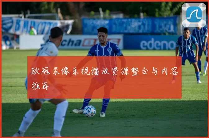 欧冠录像乐视播放资源整合与内容推荐